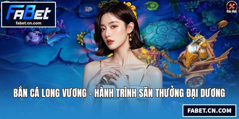 Bắn Cá Long Vương - Hành Trình Săn Thưởng Đại Dương Bắn cá Long Vương